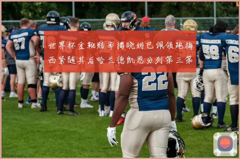 世界杯金靴赔率揭晓姆巴佩领跑梅西紧随其后哈兰德凯恩分列第三第四