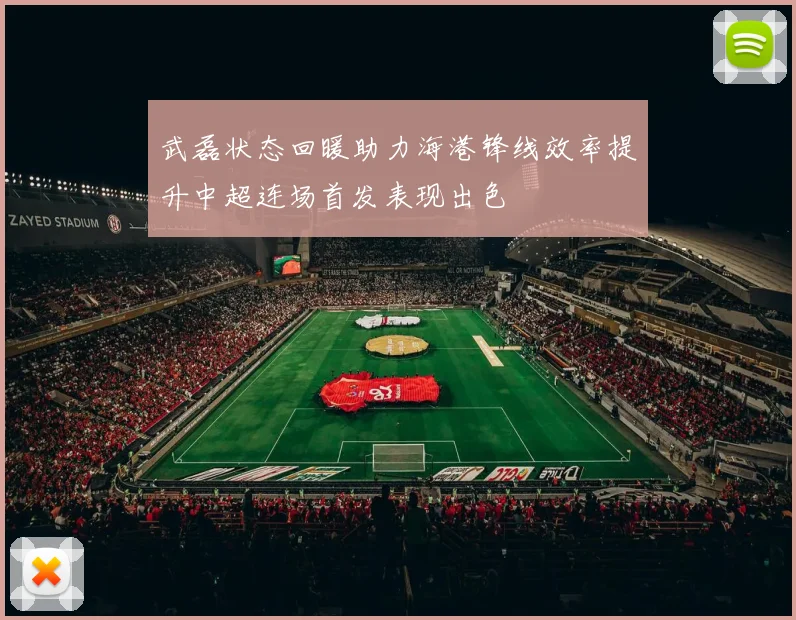 武磊状态回暖助力海港锋线效率提升中超连场首发表现出色