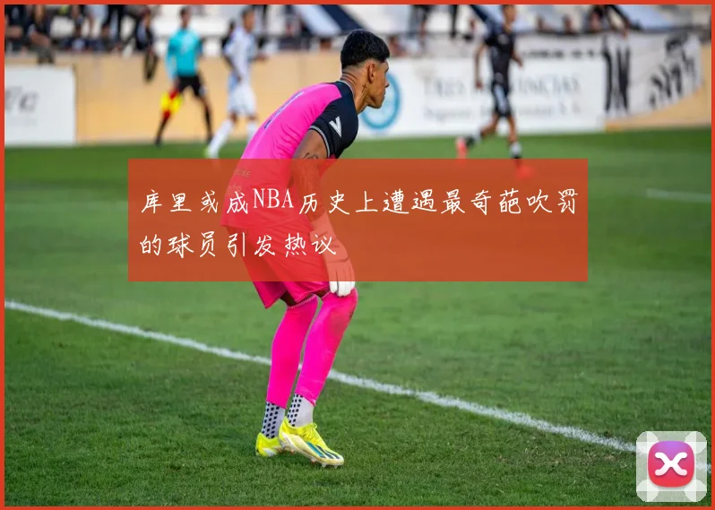 库里或成NBA历史上遭遇最奇葩吹罚的球员引发热议