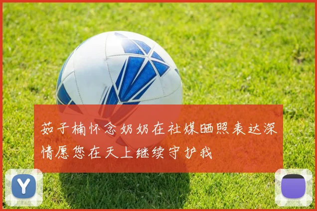 茹子楠怀念奶奶在社媒晒照表达深情愿您在天上继续守护我