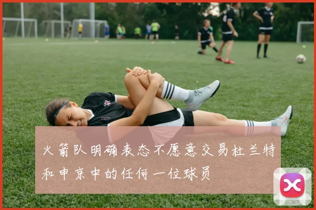 火箭队明确表态不愿意交易杜兰特和申京中的任何一位球员