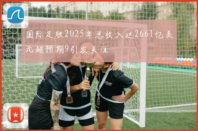 国际足联2025年总收入达2661亿美元超预期9引发关注