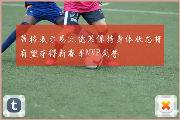 蒂格表示恩比德若保持身体状态将有望夺得新赛季MVP荣誉