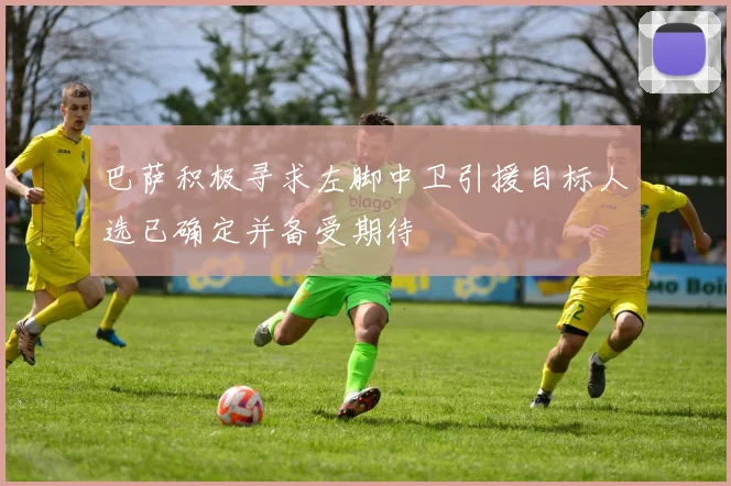 巴萨积极寻求左脚中卫引援目标人选已确定并备受期待