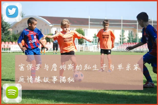 富保罗与詹姆斯的私生子与单亲家庭情缘故事揭秘