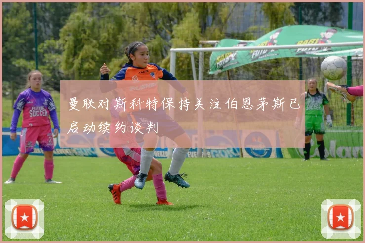 曼联对斯科特保持关注伯恩茅斯已启动续约谈判