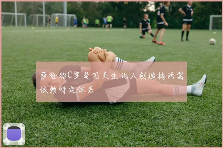 萨哈称C罗是完美生化人创造梅西需依赖特定体系