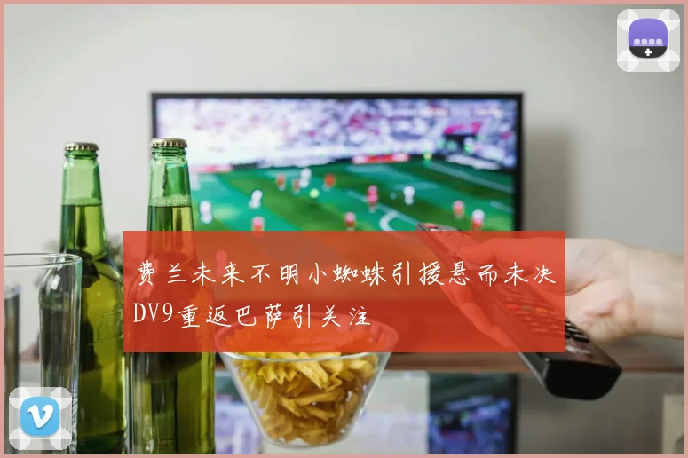 费兰未来不明小蜘蛛引援悬而未决DV9重返巴萨引关注
