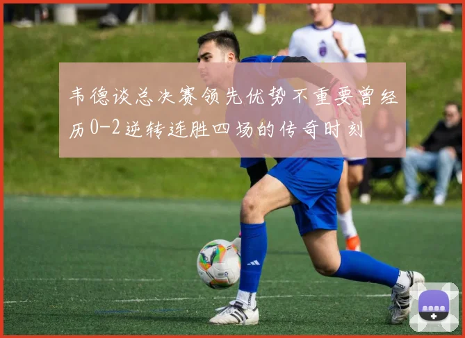 韦德谈总决赛领先优势不重要曾经历0-2逆转连胜四场的传奇时刻