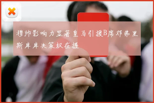 穆帅影响力显著皇马引援B席邓弗里斯库库决策权在握