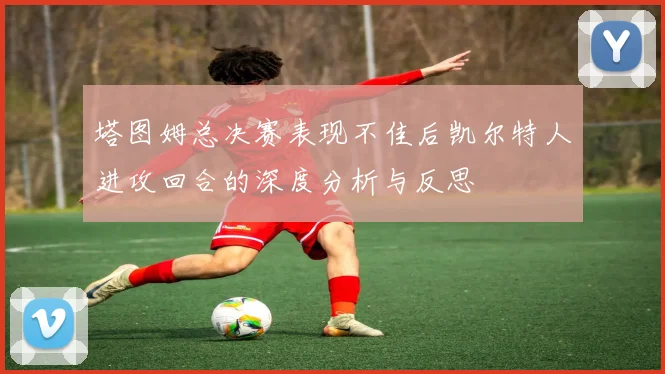 塔图姆总决赛表现不佳后凯尔特人进攻回合的深度分析与反思