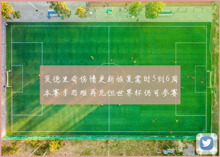 莫德里奇伤情更新恢复需时5到6周本赛季恐难再见但世界杯仍可参赛