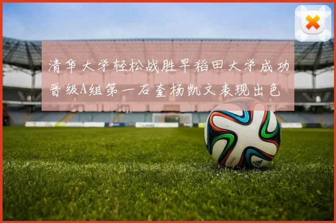 清华大学轻松战胜早稻田大学成功晋级A组第一石奎杨凯文表现出色