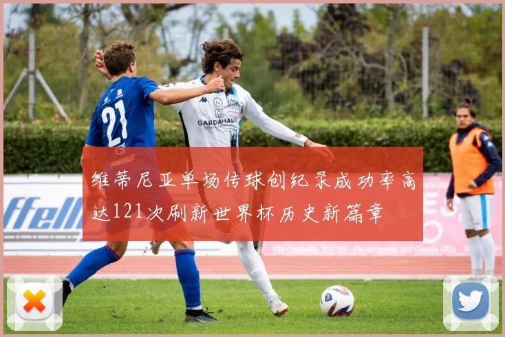 维蒂尼亚单场传球创纪录成功率高达121次刷新世界杯历史新篇章