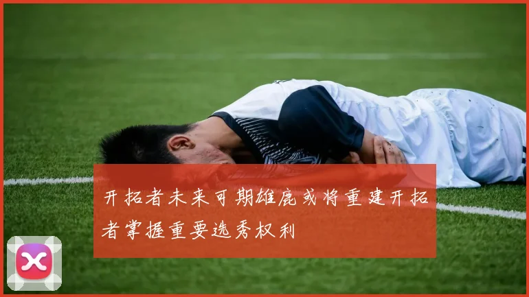 开拓者未来可期雄鹿或将重建开拓者掌握重要选秀权利