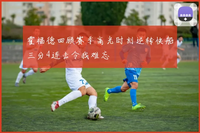 霍福德回顾赛季高光时刻逆转快船三分4连击令我难忘