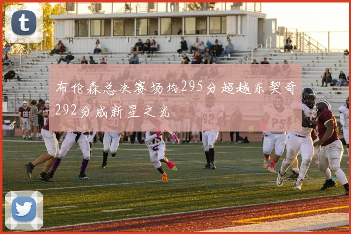 布伦森总决赛场均295分超越东契奇292分成新星之光