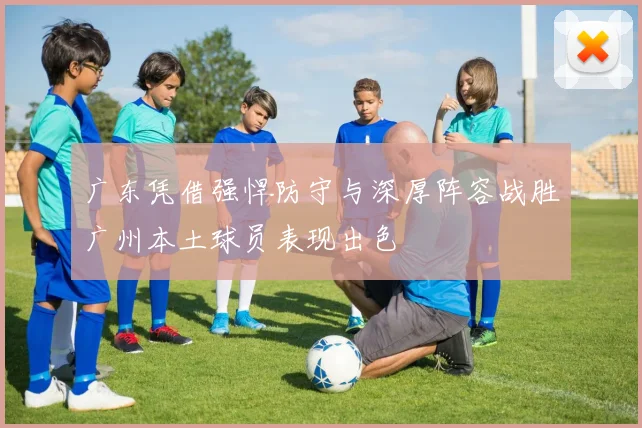 广东凭借强悍防守与深厚阵容战胜广州本土球员表现出色