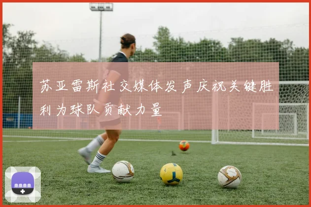 苏亚雷斯社交媒体发声庆祝关键胜利为球队贡献力量