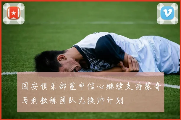 国安俱乐部重申信心继续支持蒙哥马利教练团队无换帅计划