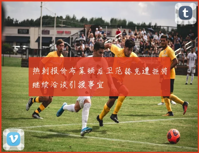 热刺报价布莱顿后卫范赫克遭拒将继续洽谈引援事宜