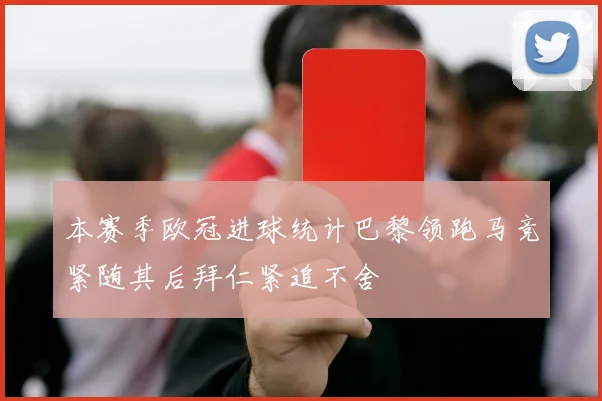 本赛季欧冠进球统计巴黎领跑马竞紧随其后拜仁紧追不舍