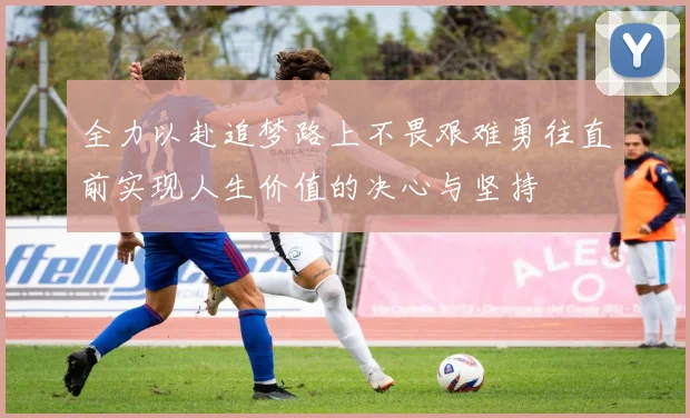 全力以赴追梦路上不畏艰难勇往直前实现人生价值的决心与坚持