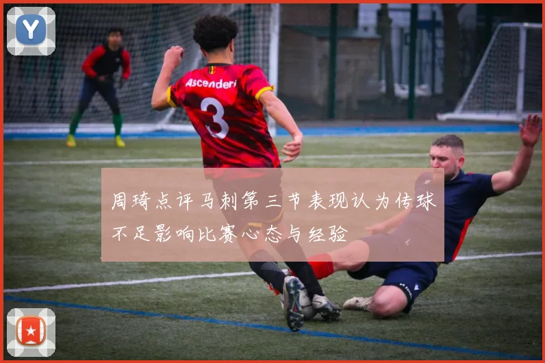 周琦点评马刺第三节表现认为传球不足影响比赛心态与经验