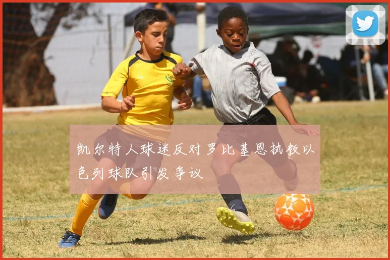 凯尔特人球迷反对罗比基恩执教以色列球队引发争议