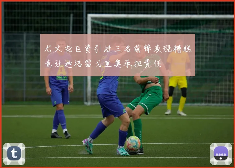 尤文花巨资引进三名前锋表现糟糕竟让迪格雷戈里奥承担责任