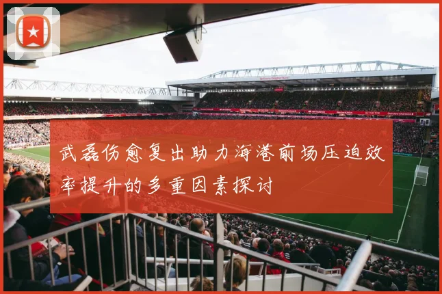 武磊伤愈复出助力海港前场压迫效率提升的多重因素探讨