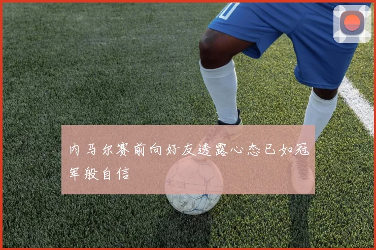 内马尔赛前向好友透露心态已如冠军般自信