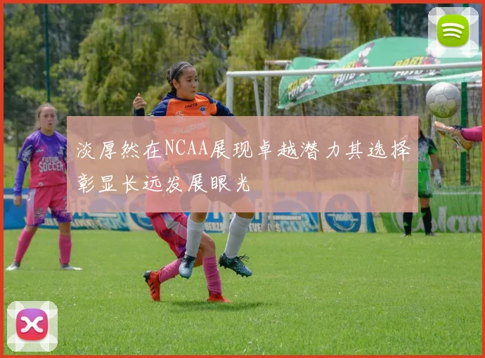 淡厚然在NCAA展现卓越潜力其选择彰显长远发展眼光