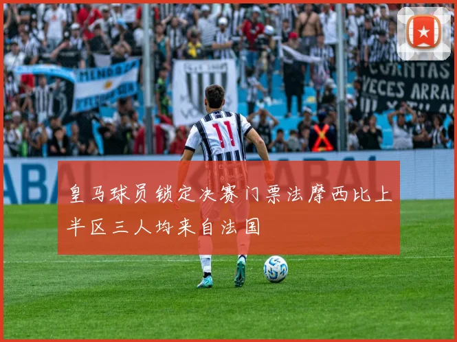 皇马球员锁定决赛门票法摩西比上半区三人均来自法国