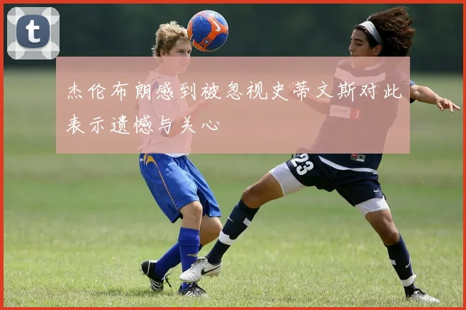 杰伦布朗感到被忽视史蒂文斯对此表示遗憾与关心