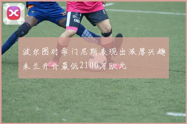 波尔图对希门尼斯表现出浓厚兴趣米兰开价最低2100万欧元