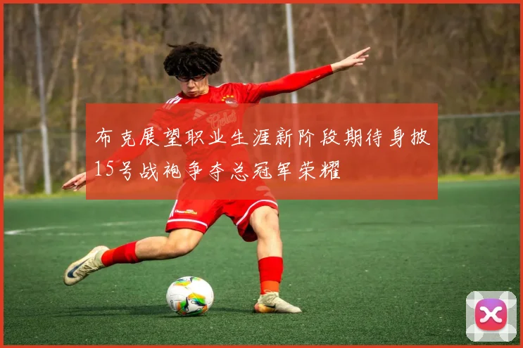 布克展望职业生涯新阶段期待身披15号战袍争夺总冠军荣耀