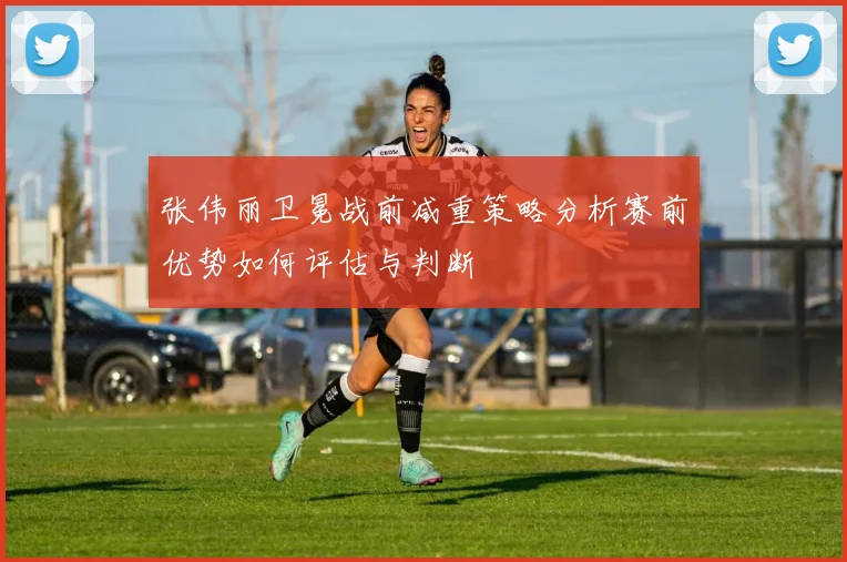张伟丽卫冕战前减重策略分析赛前优势如何评估与判断