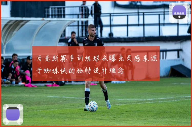马竞新赛季训练球衣曝光灵感来源于蜘蛛侠的独特设计理念