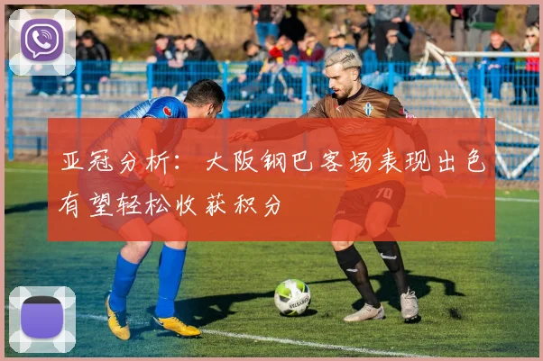 亚冠分析:大阪钢巴客场表现出色有望轻松收获积分