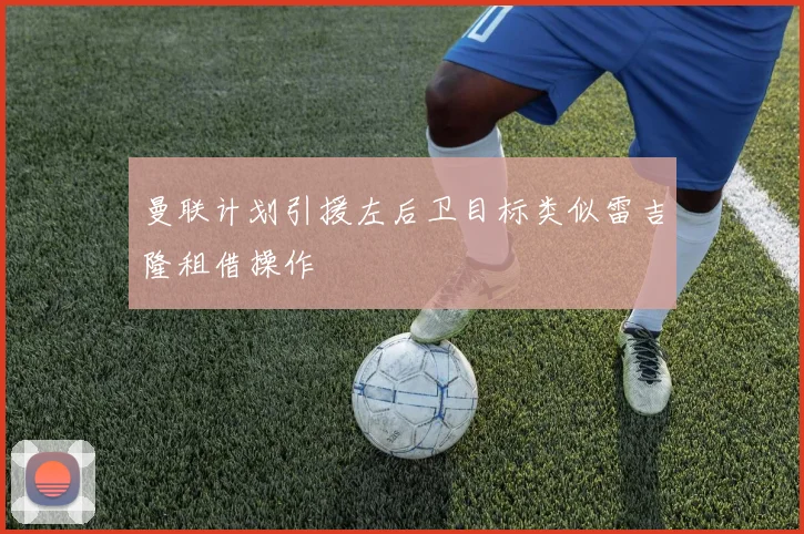 曼联计划引援左后卫目标类似雷吉隆租借操作