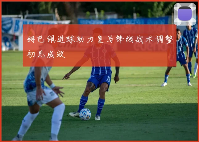 姆巴佩进球助力皇马锋线战术调整初见成效